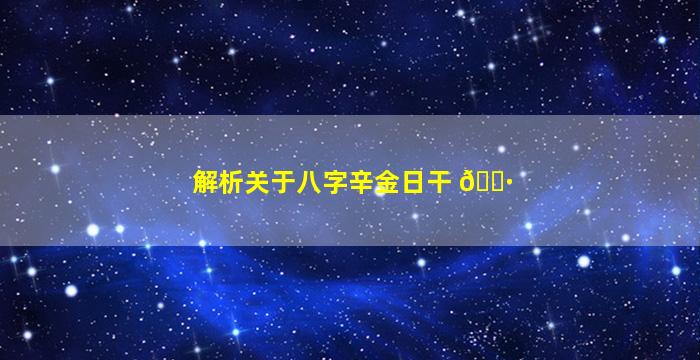 解析关于八字辛金日干 🌷